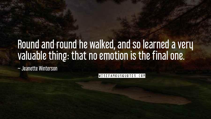 Jeanette Winterson Quotes: Round and round he walked, and so learned a very valuable thing: that no emotion is the final one.