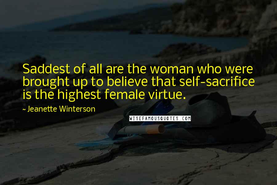 Jeanette Winterson Quotes: Saddest of all are the woman who were brought up to believe that self-sacrifice is the highest female virtue.