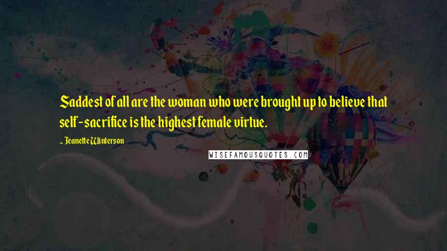 Jeanette Winterson Quotes: Saddest of all are the woman who were brought up to believe that self-sacrifice is the highest female virtue.