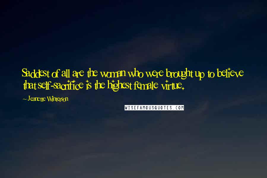 Jeanette Winterson Quotes: Saddest of all are the woman who were brought up to believe that self-sacrifice is the highest female virtue.