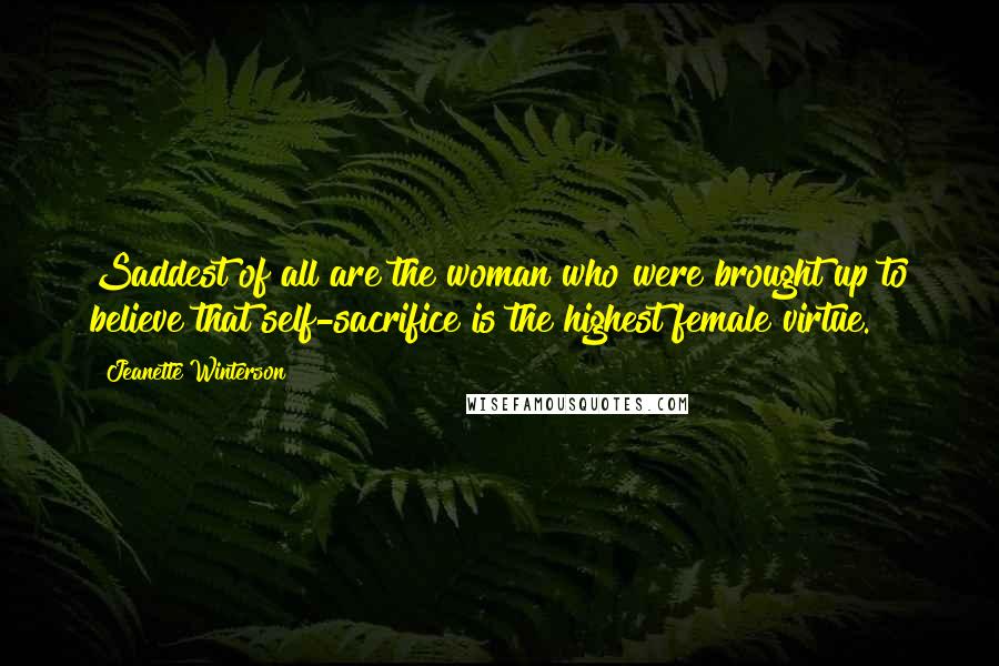 Jeanette Winterson Quotes: Saddest of all are the woman who were brought up to believe that self-sacrifice is the highest female virtue.