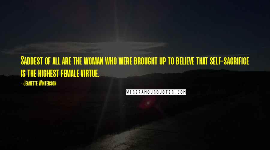 Jeanette Winterson Quotes: Saddest of all are the woman who were brought up to believe that self-sacrifice is the highest female virtue.