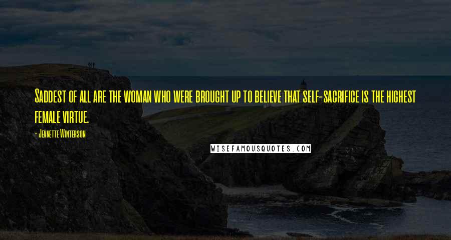 Jeanette Winterson Quotes: Saddest of all are the woman who were brought up to believe that self-sacrifice is the highest female virtue.