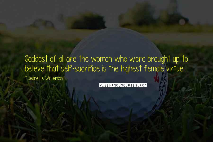 Jeanette Winterson Quotes: Saddest of all are the woman who were brought up to believe that self-sacrifice is the highest female virtue.