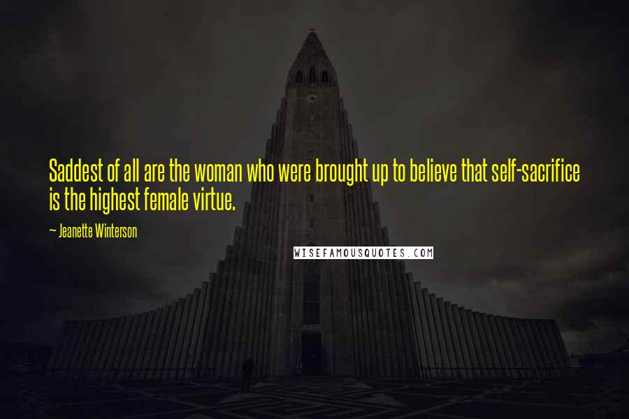 Jeanette Winterson Quotes: Saddest of all are the woman who were brought up to believe that self-sacrifice is the highest female virtue.