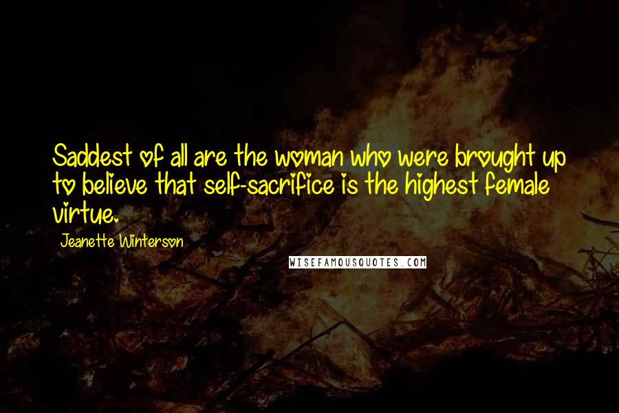 Jeanette Winterson Quotes: Saddest of all are the woman who were brought up to believe that self-sacrifice is the highest female virtue.