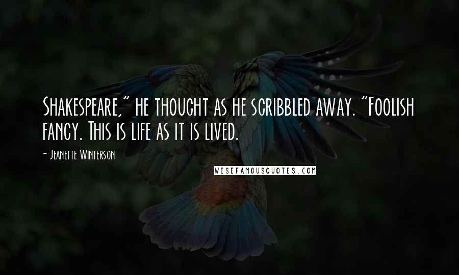 Jeanette Winterson Quotes: Shakespeare," he thought as he scribbled away. "Foolish fancy. This is life as it is lived.