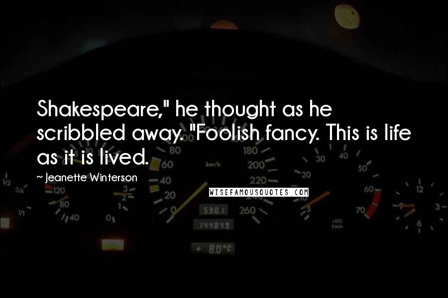 Jeanette Winterson Quotes: Shakespeare," he thought as he scribbled away. "Foolish fancy. This is life as it is lived.