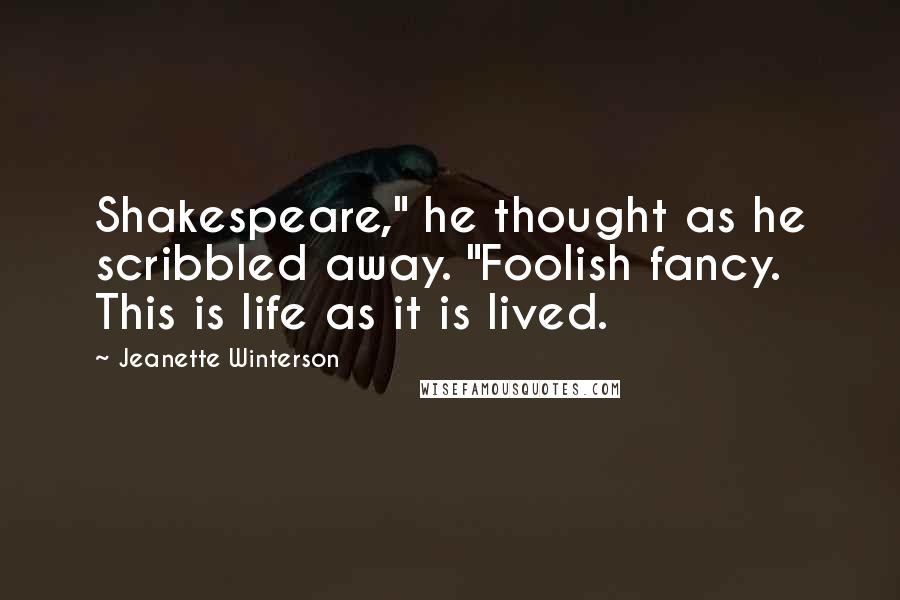 Jeanette Winterson Quotes: Shakespeare," he thought as he scribbled away. "Foolish fancy. This is life as it is lived.