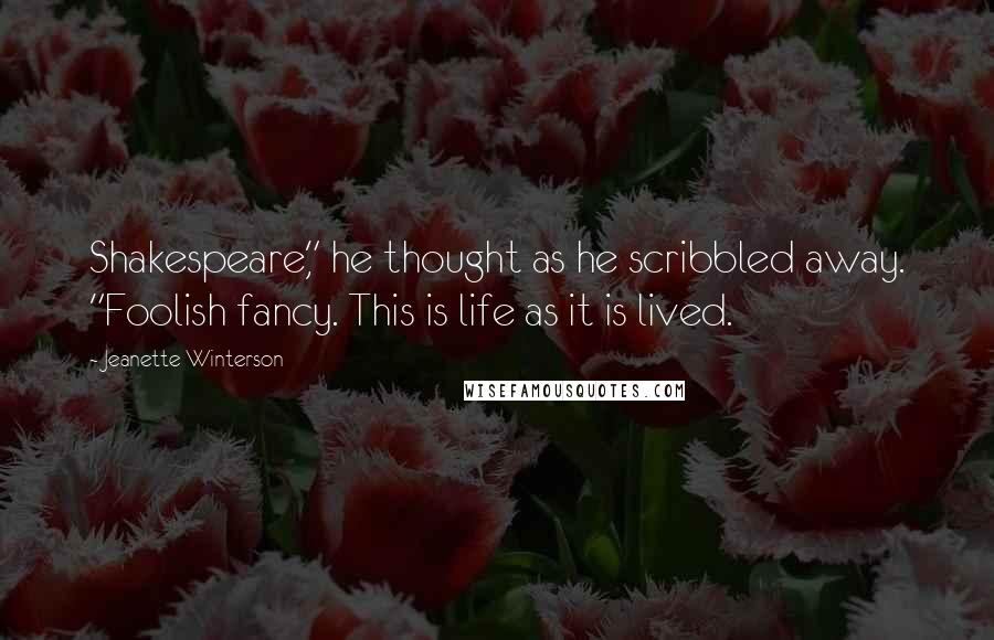 Jeanette Winterson Quotes: Shakespeare," he thought as he scribbled away. "Foolish fancy. This is life as it is lived.