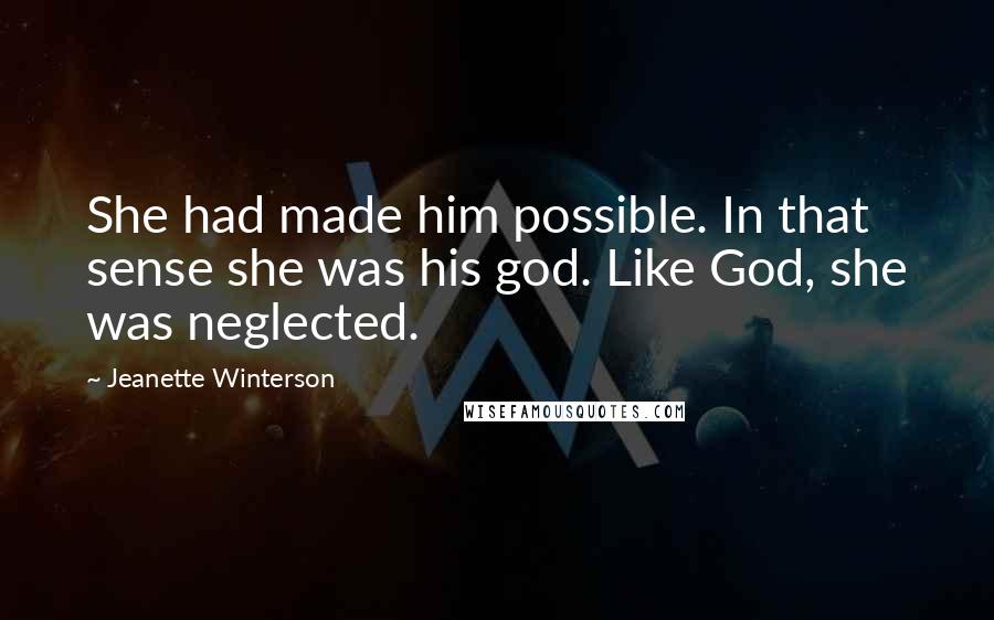 Jeanette Winterson Quotes: She had made him possible. In that sense she was his god. Like God, she was neglected.