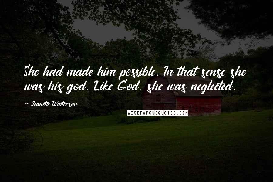 Jeanette Winterson Quotes: She had made him possible. In that sense she was his god. Like God, she was neglected.