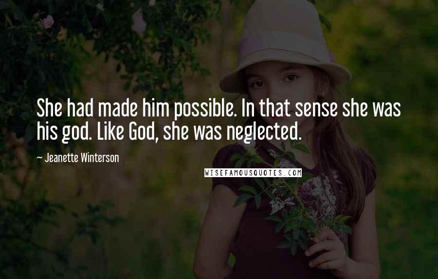 Jeanette Winterson Quotes: She had made him possible. In that sense she was his god. Like God, she was neglected.
