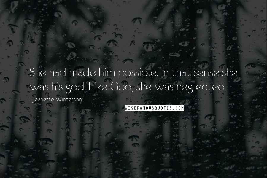 Jeanette Winterson Quotes: She had made him possible. In that sense she was his god. Like God, she was neglected.