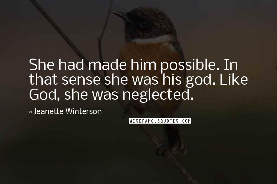 Jeanette Winterson Quotes: She had made him possible. In that sense she was his god. Like God, she was neglected.