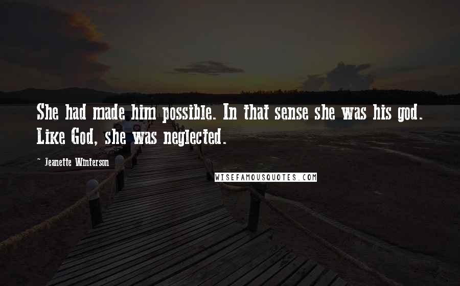 Jeanette Winterson Quotes: She had made him possible. In that sense she was his god. Like God, she was neglected.