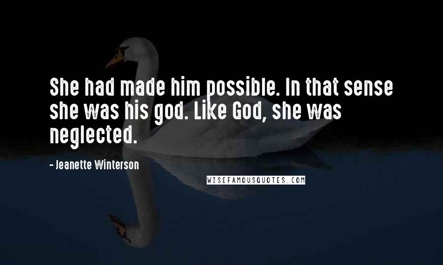 Jeanette Winterson Quotes: She had made him possible. In that sense she was his god. Like God, she was neglected.