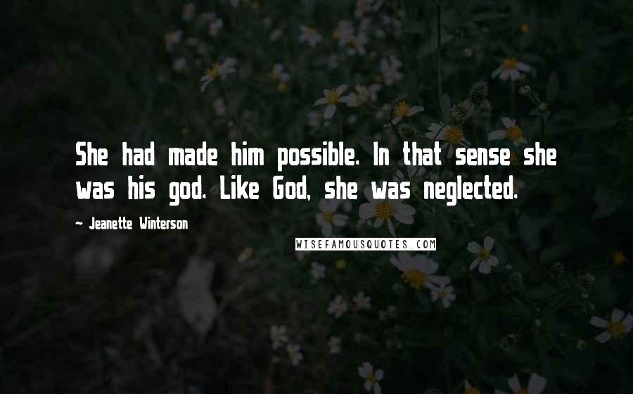 Jeanette Winterson Quotes: She had made him possible. In that sense she was his god. Like God, she was neglected.