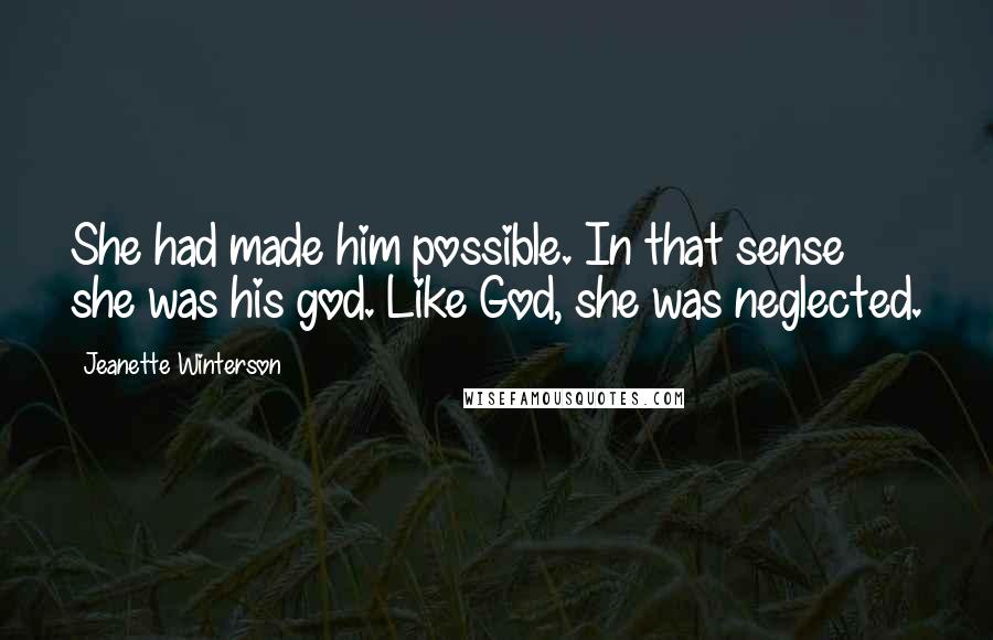 Jeanette Winterson Quotes: She had made him possible. In that sense she was his god. Like God, she was neglected.