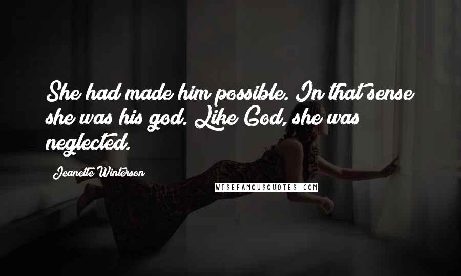 Jeanette Winterson Quotes: She had made him possible. In that sense she was his god. Like God, she was neglected.