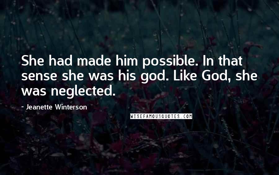 Jeanette Winterson Quotes: She had made him possible. In that sense she was his god. Like God, she was neglected.