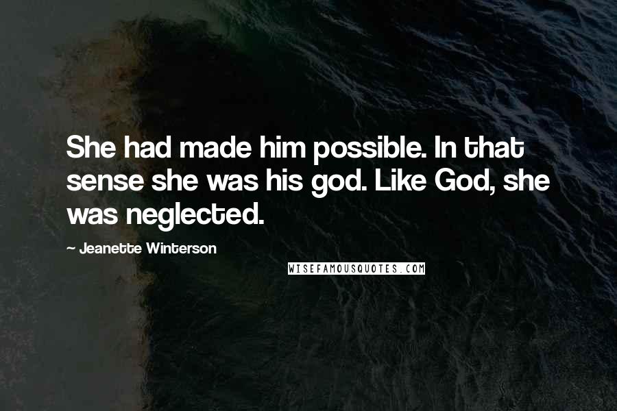 Jeanette Winterson Quotes: She had made him possible. In that sense she was his god. Like God, she was neglected.