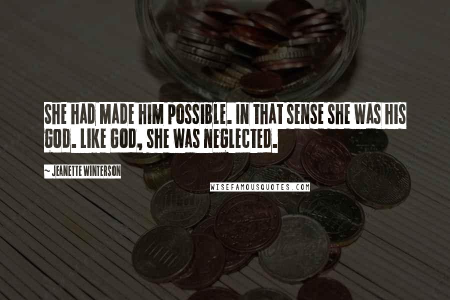 Jeanette Winterson Quotes: She had made him possible. In that sense she was his god. Like God, she was neglected.