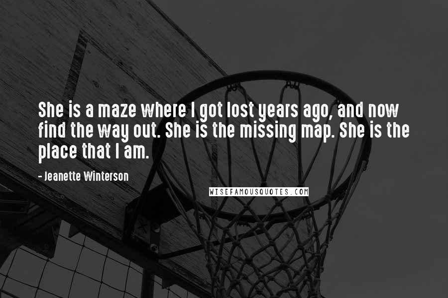 Jeanette Winterson Quotes: She is a maze where I got lost years ago, and now find the way out. She is the missing map. She is the place that I am.