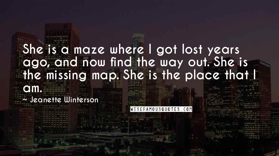 Jeanette Winterson Quotes: She is a maze where I got lost years ago, and now find the way out. She is the missing map. She is the place that I am.