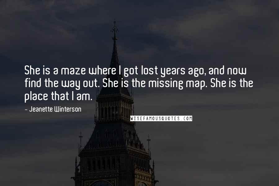 Jeanette Winterson Quotes: She is a maze where I got lost years ago, and now find the way out. She is the missing map. She is the place that I am.