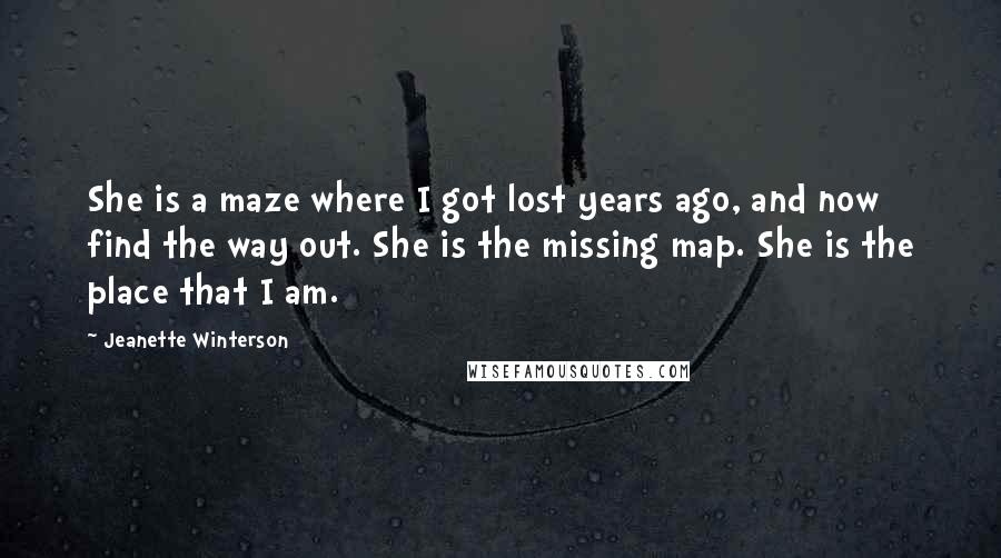 Jeanette Winterson Quotes: She is a maze where I got lost years ago, and now find the way out. She is the missing map. She is the place that I am.