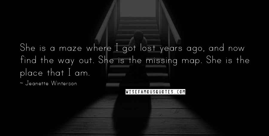 Jeanette Winterson Quotes: She is a maze where I got lost years ago, and now find the way out. She is the missing map. She is the place that I am.