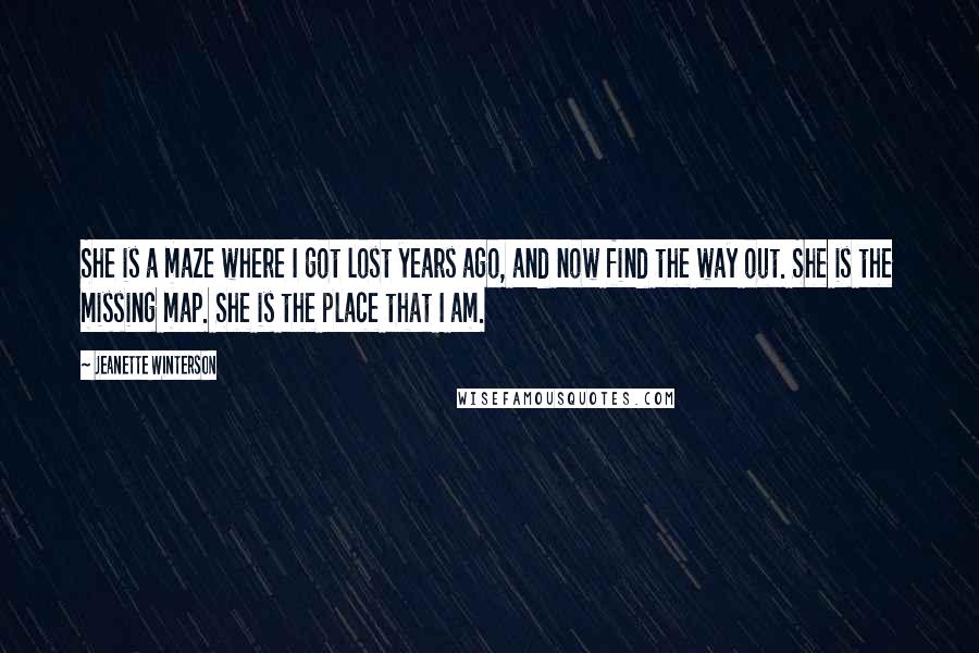 Jeanette Winterson Quotes: She is a maze where I got lost years ago, and now find the way out. She is the missing map. She is the place that I am.