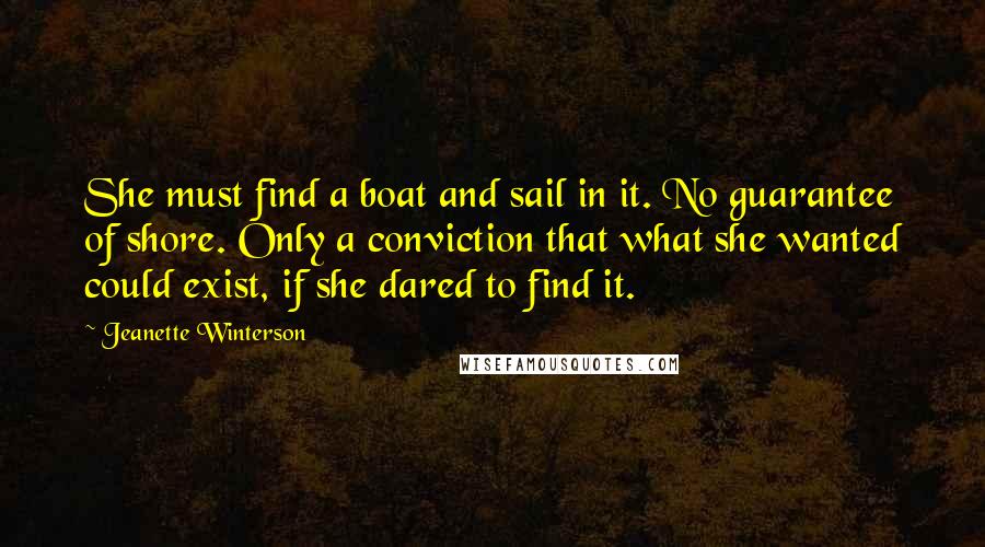 Jeanette Winterson Quotes: She must find a boat and sail in it. No guarantee of shore. Only a conviction that what she wanted could exist, if she dared to find it.
