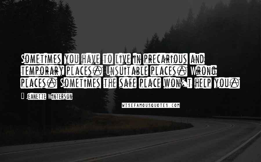 Jeanette Winterson Quotes: Sometimes you have to live in precarious and temporary places. Unsuitable places. Wrong places. Sometimes the safe place won't help you.