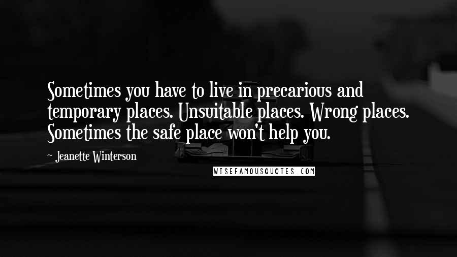 Jeanette Winterson Quotes: Sometimes you have to live in precarious and temporary places. Unsuitable places. Wrong places. Sometimes the safe place won't help you.