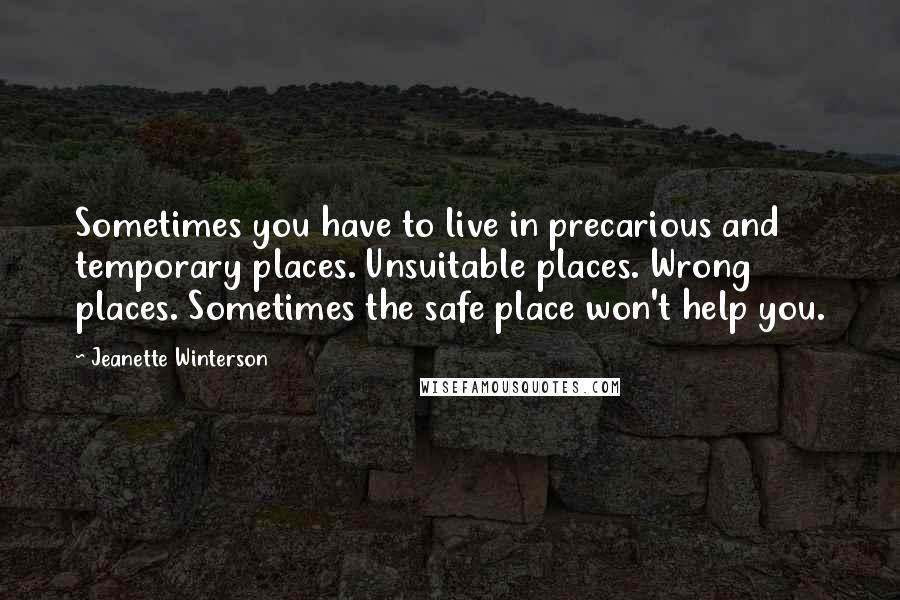 Jeanette Winterson Quotes: Sometimes you have to live in precarious and temporary places. Unsuitable places. Wrong places. Sometimes the safe place won't help you.