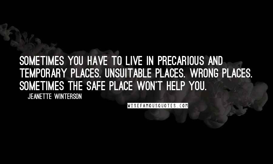 Jeanette Winterson Quotes: Sometimes you have to live in precarious and temporary places. Unsuitable places. Wrong places. Sometimes the safe place won't help you.