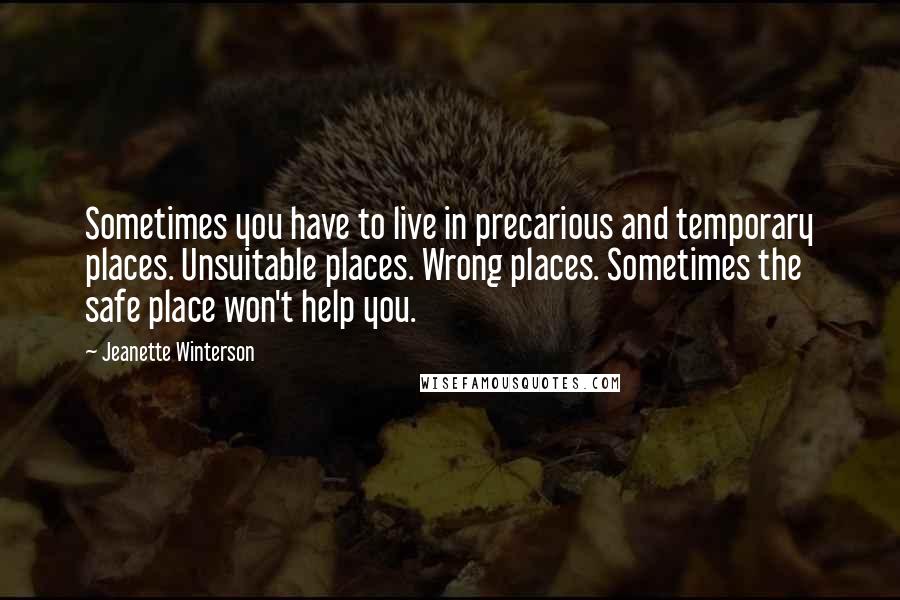 Jeanette Winterson Quotes: Sometimes you have to live in precarious and temporary places. Unsuitable places. Wrong places. Sometimes the safe place won't help you.