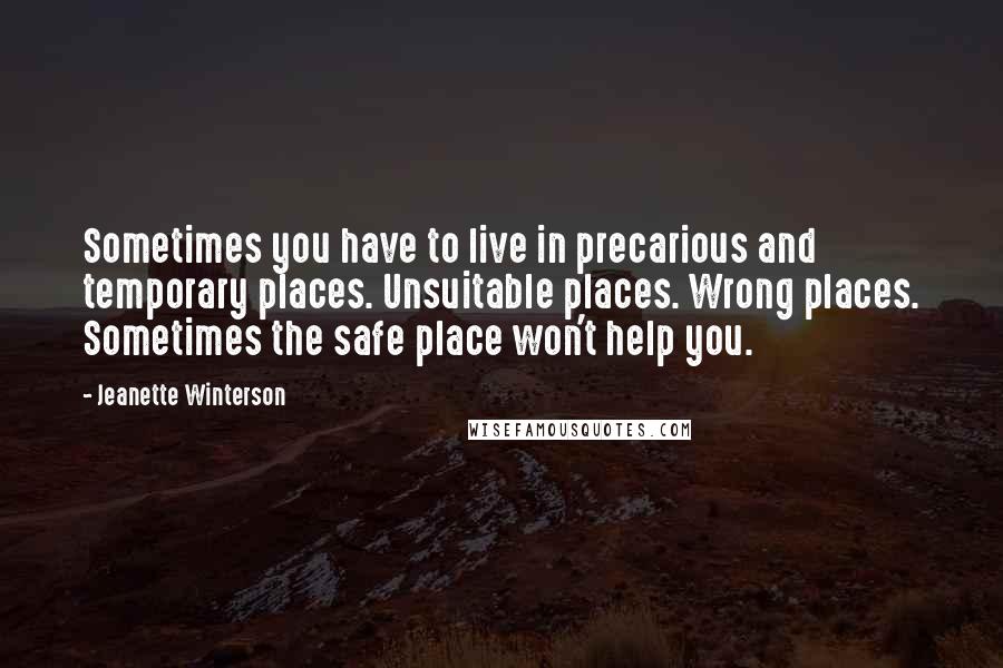 Jeanette Winterson Quotes: Sometimes you have to live in precarious and temporary places. Unsuitable places. Wrong places. Sometimes the safe place won't help you.