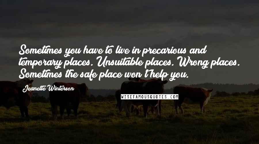 Jeanette Winterson Quotes: Sometimes you have to live in precarious and temporary places. Unsuitable places. Wrong places. Sometimes the safe place won't help you.