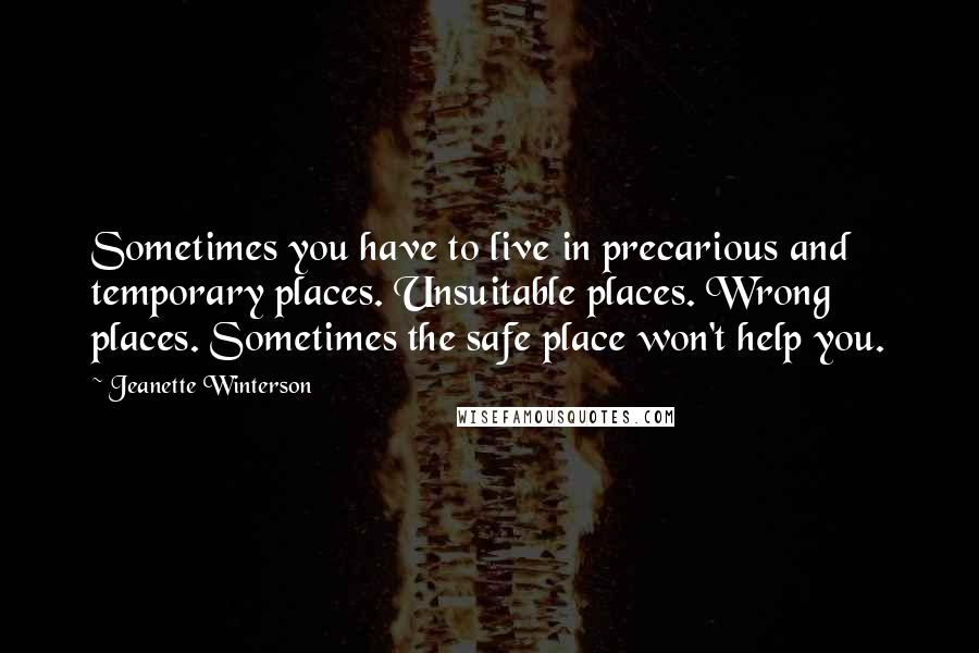 Jeanette Winterson Quotes: Sometimes you have to live in precarious and temporary places. Unsuitable places. Wrong places. Sometimes the safe place won't help you.