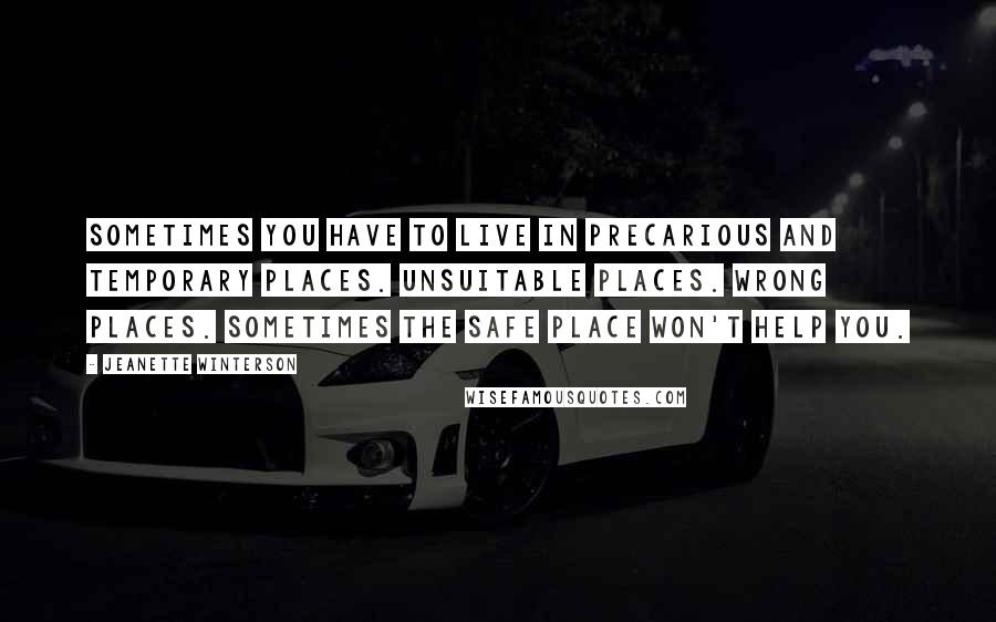Jeanette Winterson Quotes: Sometimes you have to live in precarious and temporary places. Unsuitable places. Wrong places. Sometimes the safe place won't help you.