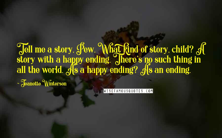 Jeanette Winterson Quotes: Tell me a story, Pew. What kind of story, child? A story with a happy ending. There's no such thing in all the world. As a happy ending? As an ending.