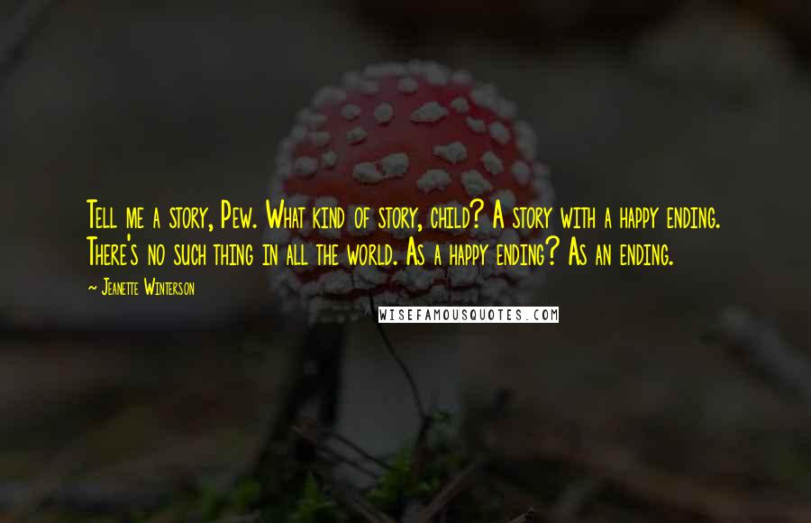 Jeanette Winterson Quotes: Tell me a story, Pew. What kind of story, child? A story with a happy ending. There's no such thing in all the world. As a happy ending? As an ending.