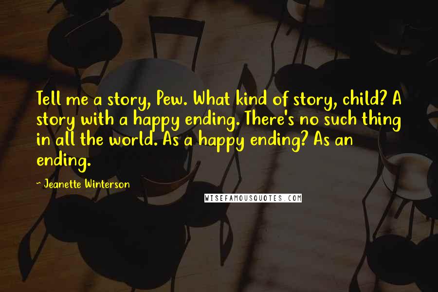 Jeanette Winterson Quotes: Tell me a story, Pew. What kind of story, child? A story with a happy ending. There's no such thing in all the world. As a happy ending? As an ending.