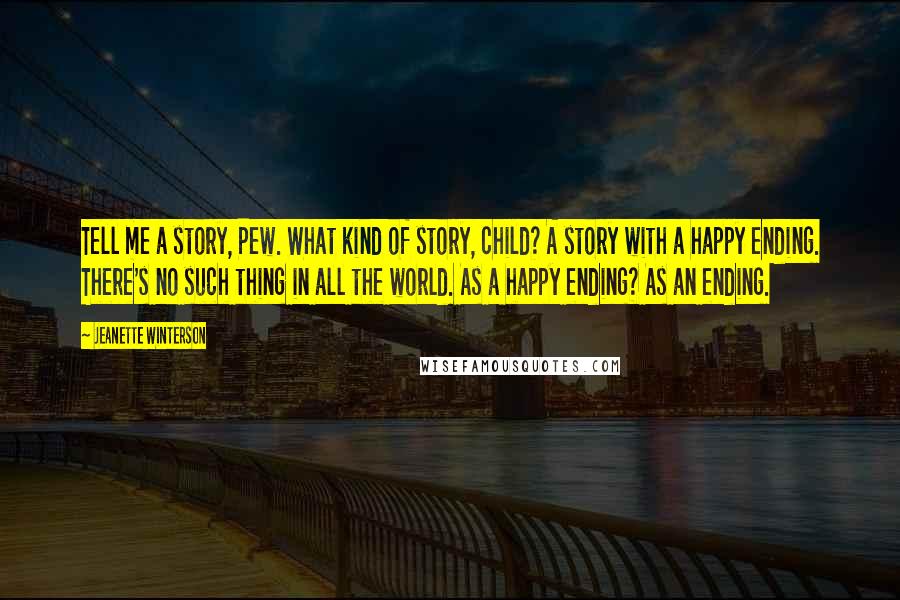 Jeanette Winterson Quotes: Tell me a story, Pew. What kind of story, child? A story with a happy ending. There's no such thing in all the world. As a happy ending? As an ending.