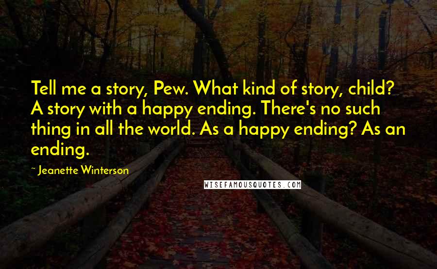 Jeanette Winterson Quotes: Tell me a story, Pew. What kind of story, child? A story with a happy ending. There's no such thing in all the world. As a happy ending? As an ending.