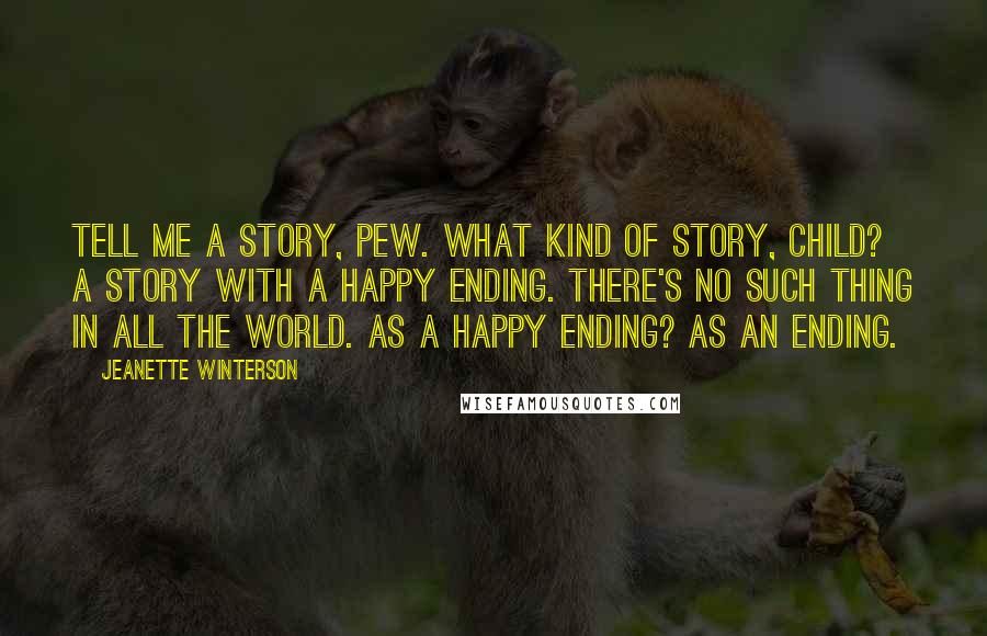 Jeanette Winterson Quotes: Tell me a story, Pew. What kind of story, child? A story with a happy ending. There's no such thing in all the world. As a happy ending? As an ending.