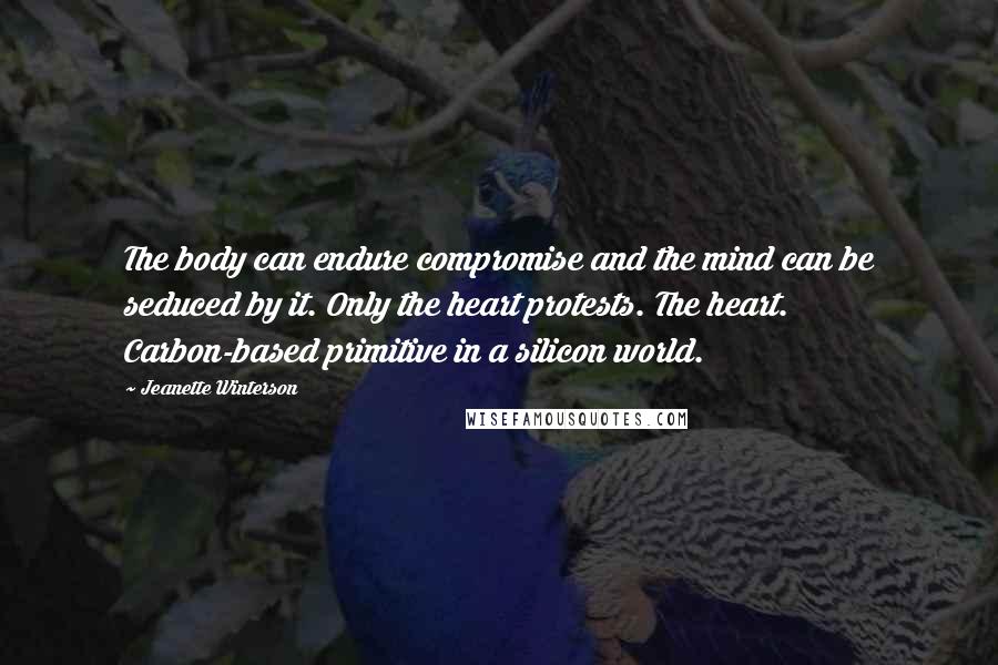 Jeanette Winterson Quotes: The body can endure compromise and the mind can be seduced by it. Only the heart protests. The heart. Carbon-based primitive in a silicon world.